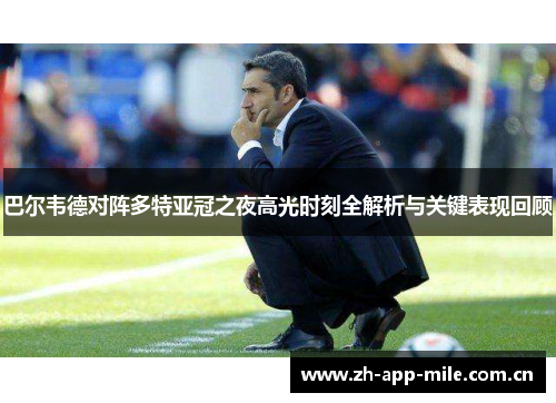 巴尔韦德对阵多特亚冠之夜高光时刻全解析与关键表现回顾