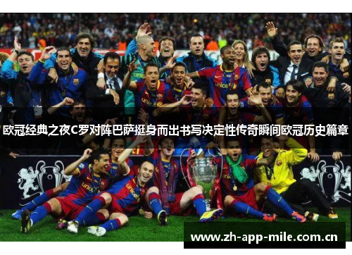 欧冠经典之夜C罗对阵巴萨挺身而出书写决定性传奇瞬间欧冠历史篇章